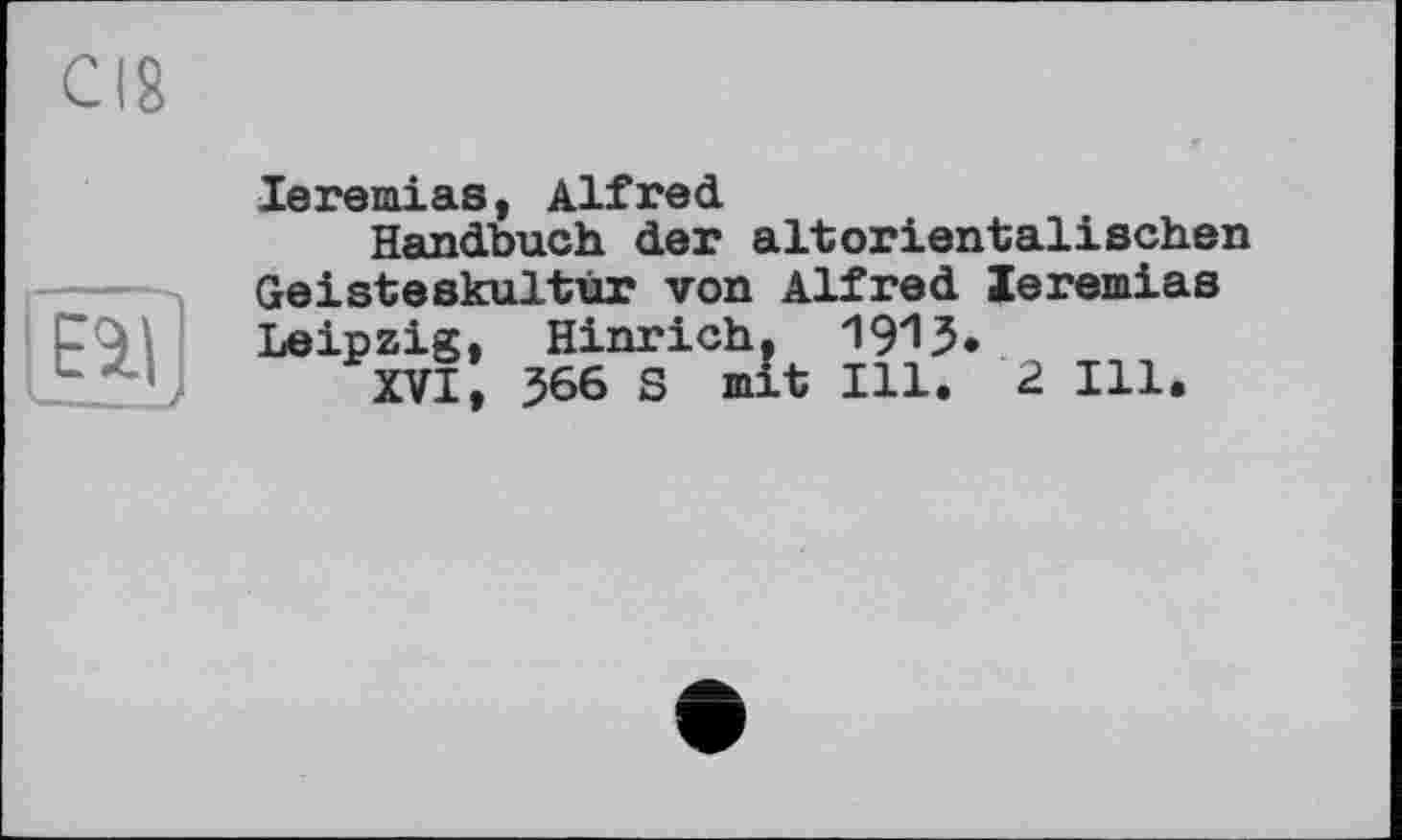 ﻿СІВ
из
Jeremias, Alfred
Handbuch der altorientalischen Geisteskultür von Alfred Jeremias Leipzig, Hinrich, ІЗ'ІЗ»
XVI, 566 S mit Ill. 2 Ill.